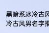黑暗系冰冷古风男名字推荐 黑暗系冰冷古风男名字推荐有哪些