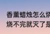 香薰蜡烛怎么烧不完就灭了 香薰蜡烛烧不完就灭了是什么原因