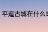 平遥古城在什么地方 平遥古城在哪里