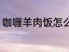 咖喱羊肉饭怎么做 怎样做咖喱羊肉饭