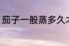 茄子一般蒸多久才熟 茄子蒸熟的时长