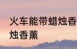 火车能带蜡烛香薰吗 火车能不能带蜡烛香薰