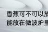香蕉可不可以放在微波炉里加热 香蕉能放在微波炉里加热吗