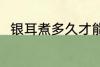 银耳煮多久才能熟 银耳煮熟的时长