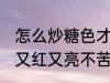 怎么炒糖色才能又红又亮不苦 炒糖色又红又亮不苦的方法
