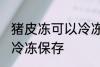 猪皮冻可以冷冻保存吗 猪皮冻能不能冷冻保存