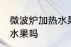 微波炉加热水果可以吗 微波炉能加热水果吗
