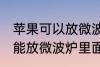 苹果可以放微波炉里面转吗 苹果能不能放微波炉里面转