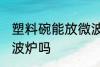 塑料碗能放微波炉吗 塑料碗可以放微波炉吗