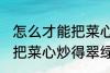 怎么才能把菜心炒得翠绿又整齐 如何把菜心炒得翠绿又整齐