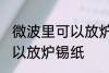 微波里可以放炉锡纸吗 微波里可不可以放炉锡纸