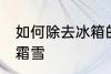 如何除去冰箱的霜雪 怎么除去冰箱的霜雪