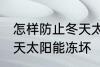 怎样防止冬天太阳能冻坏 如何防止冬天太阳能冻坏