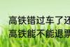 高铁错过车了还可以退票吗 没有赶上高铁能不能退票