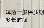 啤酒一般保质期多久 啤酒的保质期是多长时间