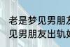 老是梦见男朋友出轨怎么回事 老是梦见男朋友出轨如何回事