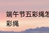 端午节五彩绳怎么戴 怎么戴端午节五彩绳