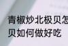 青椒炒北极贝怎么做好吃 青椒炒北极贝如何做好吃