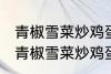 青椒雪菜炒鸡蛋最正宗的做法 怎样做青椒雪菜炒鸡蛋