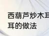 西葫芦炒木耳怎么做好吃 西葫芦炒木耳的做法