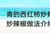 青的西红柿炒辣椒能吃吗 青的西红柿炒辣椒做法介绍