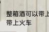 整箱酒可以带上火车吗 整箱酒能不能带上火车