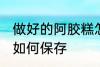 做好的阿胶糕怎么保存 做好的阿胶糕如何保存