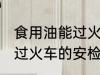 食用油能过火车安检吗 食用油能不能过火车的安检