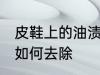 皮鞋上的油渍怎么去除 皮鞋上的油渍如何去除