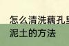 怎么清洗藕孔里面的泥 清洗藕孔里的泥土的方法