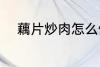 藕片炒肉怎么做 藕片炒肉的做法