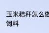 玉米秸秆怎么做饲料 玉米秸秆如何做饲料