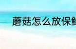蘑菇怎么放保鲜 蘑菇的保鲜技巧