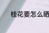 桂花要怎么晒干 如何晒干桂花