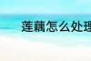 莲藕怎么处理 清洗莲藕的方法