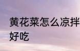 黄花菜怎么凉拌好吃 黄花菜如何凉拌好吃