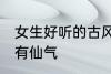 女生好听的古风名字 古风女生名儒雅有仙气