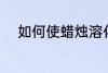 如何使蜡烛溶化 怎么使蜡烛溶化