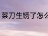 菜刀生锈了怎么办 如何解决菜刀生锈
