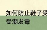 如何防止鞋子受潮发霉 怎样防止鞋子受潮发霉