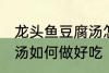 龙头鱼豆腐汤怎么做好吃 龙头鱼豆腐汤如何做好吃