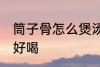 筒子骨怎么煲汤才好喝 筒骨如何炖汤好喝