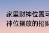 家里财神位置可以放什么东西 家里财神位摆放的招财物品