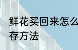 鲜花买回来怎么保存 鲜花买回来的保存方法