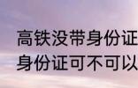 高铁没带身份证可以上车吗 高铁没带身份证可不可以上车