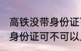 高铁没带身份证可以上车吗 高铁没带身份证可不可以上车