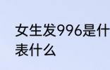 女生发996是什么意思 女生发996代表什么