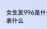 女生发996是什么意思 女生发996代表什么