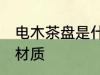 电木茶盘是什么材质 电木茶盘是哪些材质