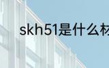 skh51是什么材质 skh51的介绍